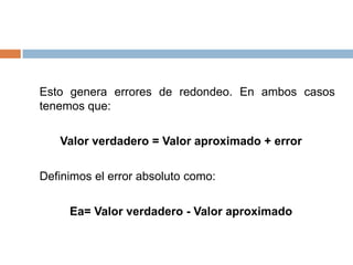 	Esto genera errores de redondeo. En ambos casos tenemos que: Valor verdadero = Valor aproximado + error 	Definimos el error absoluto como: Ea= Valor verdadero - Valor aproximado 