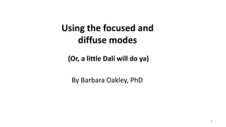 Using the focused and
diffuse modes
(Or, a little Dalí will do ya)
1
By Barbara Oakley, PhD
 