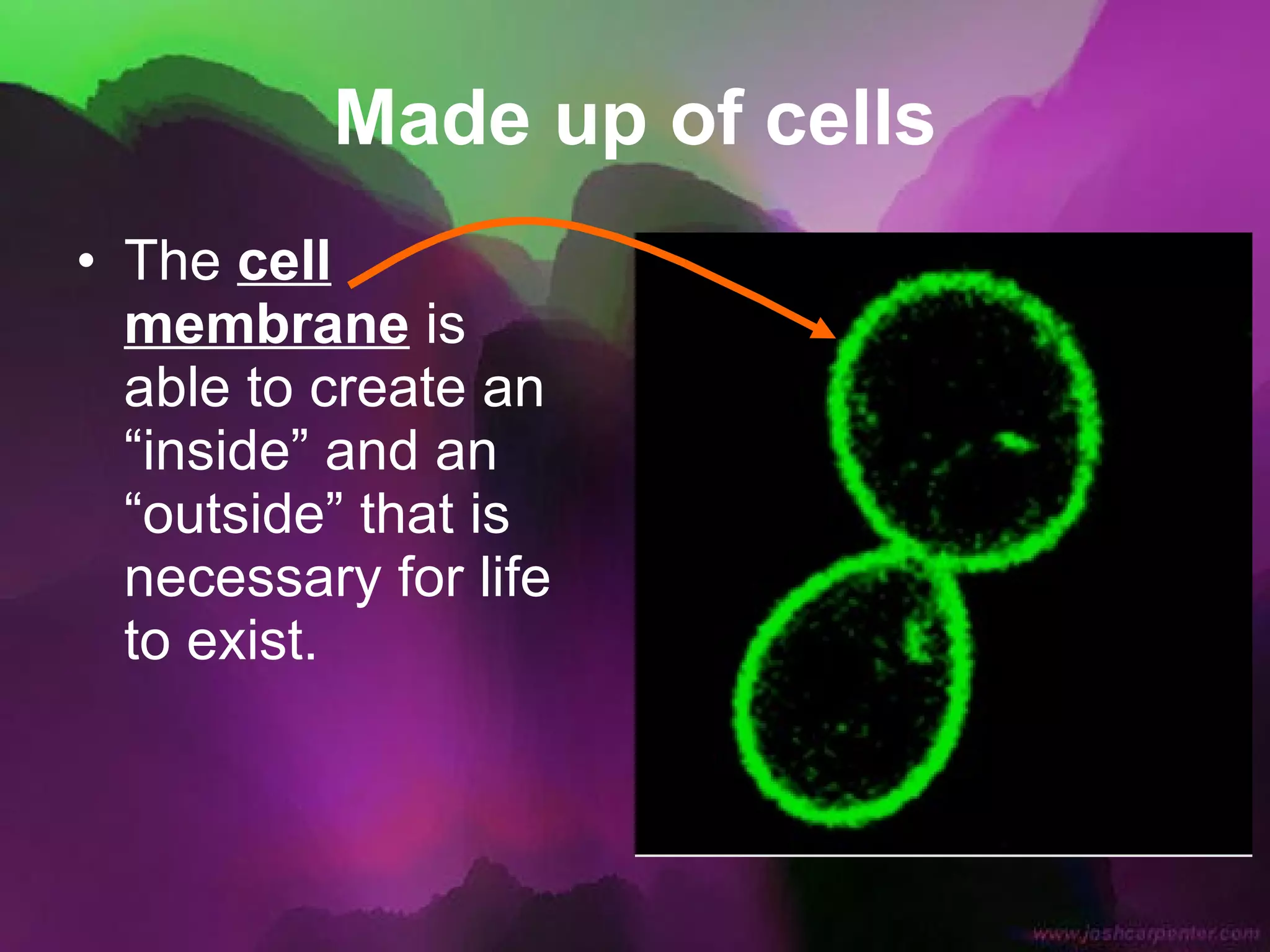 Made up of cells The  cell membrane  is able to create an “inside” and an “outside” that is necessary for life to exist. 