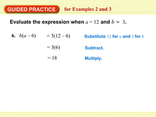 GUIDED PRACTICE for Examples 2 and 3  Evaluate the expression when   a   = 12   and   b   =  3 . 6.   b ( a  – 6) = 3(12 – 6) Substitute  12  for  a  and  3  for  b = 3(6) Subtract. Multiply. = 18 