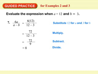 GUIDED PRACTICE for Examples 2 and 3  Evaluate the expression when   a   = 12   and   b   =  3 . Substitute  12  for  a  and  3  for  b Multiply. Subtract. = 8 Divide. 7. 6 a a –   b 6(12) 12 – 3  = 72 12 – 3  = 9  72 = 