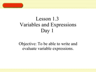 Lesson 1.3  Variables and Expressions Day 1  Objective: To be able to write and evaluate variable expressions. 