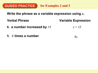 GUIDED PRACTICE for Examples 2 and 3  Write the phrase as a variable expression using   x . 8.   a number increased by   15 9.   8   times a number x  + 15 8 x Verbal Phrase Variable Expression 
