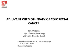 ADJUVANT CHEMOTHERAPY OF COLORECTAL                                CANCER Damir Vrbanec                                    Dept. of Medical Oncology                                     University  Hospital Zagreb ESO Balkan Masterclass in Clinical Oncology 11.5.2011- 15.5.2011  Dubrovnik, Croatia 