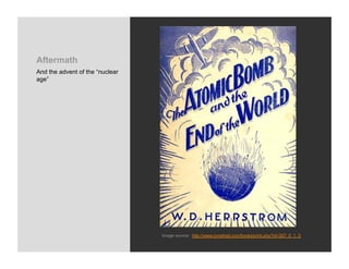 Aftermath
And the advent of the “nuclear
age”




                                 Image source: http://www.conelrad.com/books/print.php?id=267_0_1_0
 