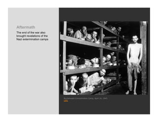 Aftermath
The end of the war also
brought revelations of the
Nazi extermination camps




                             Buchenwald Concentration Camp, April 16, 1945
                             LIFE
 