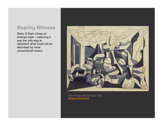 Bearing Witness
Many of them chose an
abstract style -- believing it
was the only way to
represent what could not be
described by more
conventional means




                                 Pablo Picasso, Charnel House, 1945
                                 Museum of Modern Art
 