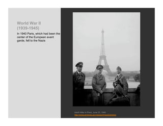 World War II
(1939-1945)
In 1940 Paris, which had been the
center of the European avant
garde, fell to the Nazis




                                    Adolf Hitler in Paris, June 23, 1940
                                    http://www.archives.gov/research/ww2/photos/
 