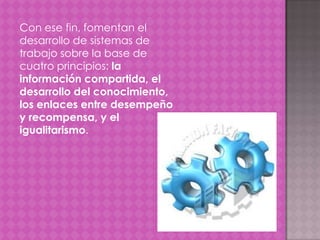 Con ese fin, fomentan el
desarrollo de sistemas de
trabajo sobre la base de
cuatro principios: la
información compartida, el
desarrollo del conocimiento,
los enlaces entre desempeño
y recompensa, y el
igualitarismo.
 