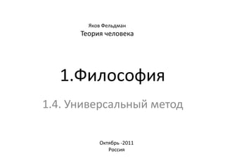 Яков Фельдман
      Теория человека




  1.Философия
1.4. Универсальный метод

           Октябрь -2011
              Россия
 