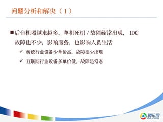 分析和解决（问题 1 ）
后台机器越来越多， 机死机单 / 故障 常出 ，经 现 IDC
故障也不少，影响服 ，也影响人 生活务 员
 行 少 价高，故障很少出传统 业设备 单 现
 互 网行 多 价低，故障是常联 业设备 单 态
 