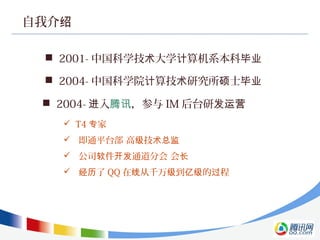 自我介绍
 2001- 中国科学技 大学 算机系本科术 计 毕业
 2004- 中国科学院 算技 研究所 士计 术 硕 毕业
 2004- 入进 腾讯，参与 IM 后台研发运营
 T4 家专
 即通平台部 高 技级 术总监
 公司 件 通道分会 会软 开发 长
 了经历 QQ 在 从千万 到 的 程线 级 亿级 过
 