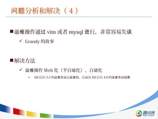 分析和解决（问题 4 ）
 操作通运维 过 vim 或者 mysql 行，非常容易失进 误
 Grandy 的故事
解决方法
 操作运维 Web 化（半自 化）、自 化动 动
• IM 后台 3.5 的 面已 除，后面有运维页 经废 IM 后台 4.0 的 面截运维页 图
 