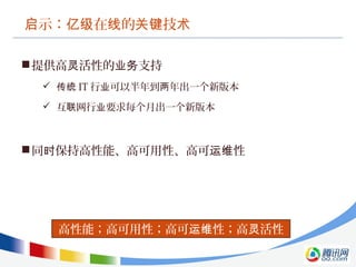 示： 在 的 技启 亿级 线 关键 术
提供高 活性的 支持灵 业务
 传统 IT 行 可以半年到 年出一个新版本业 两
 互 网行 要求每个月出一个新版本联 业
同 保持高性能、高可用性、高可 性时 运维
高性能；高可用性；高可 性；高 活性运维 灵
 