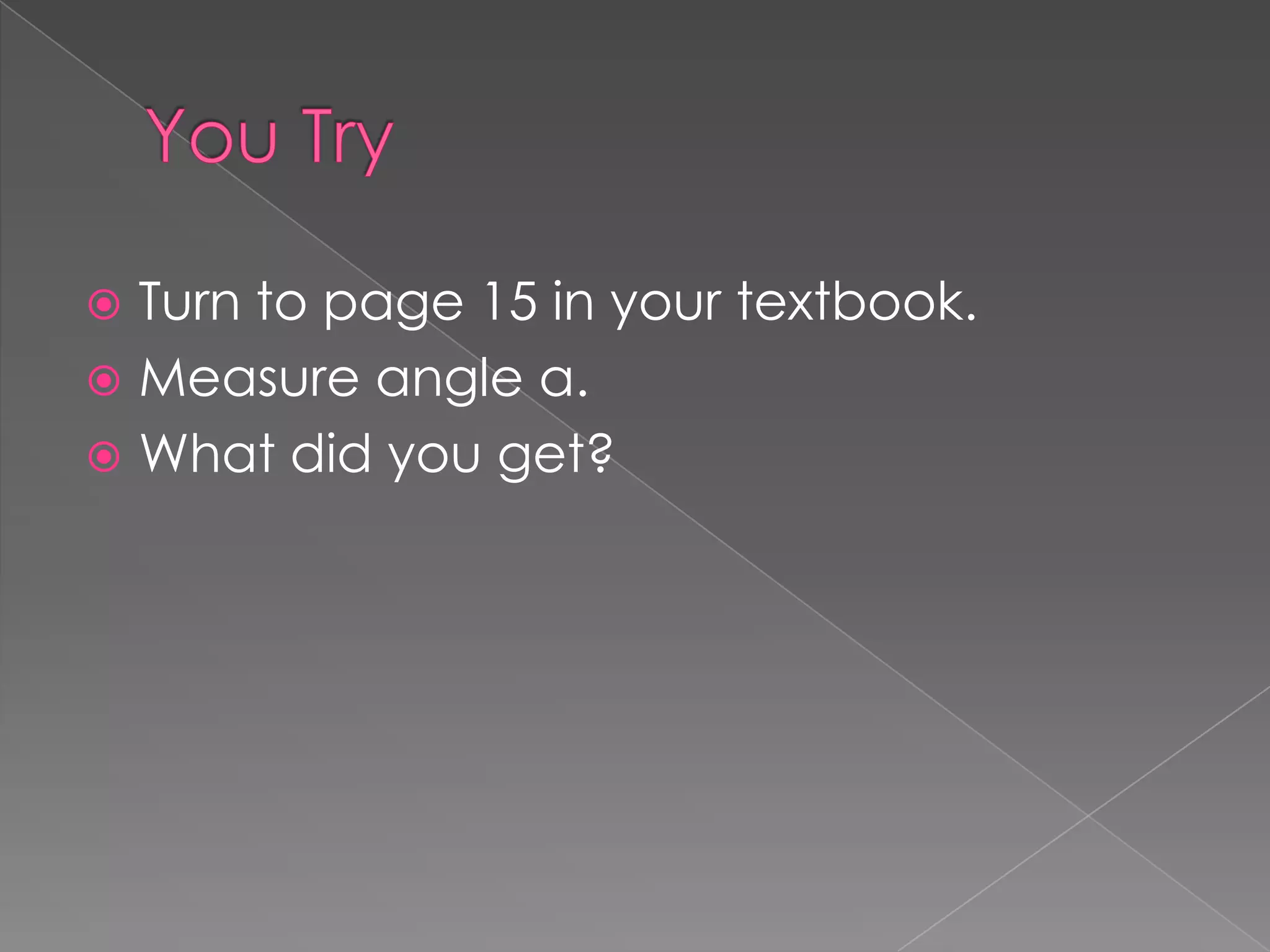  Turn to page 15 in your textbook.
 Measure angle a.
 What did you get?
 