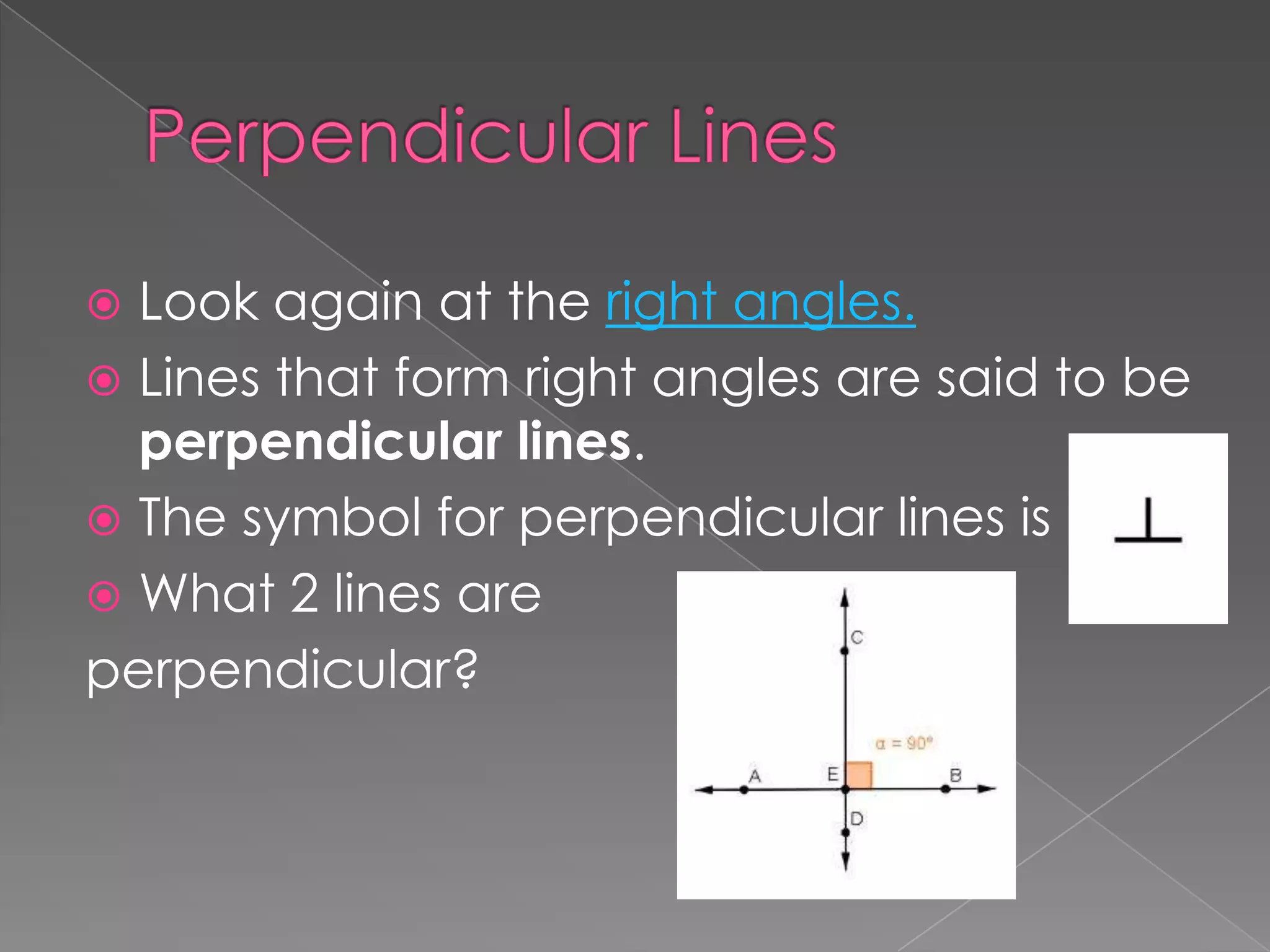  Look again at the right angles.
 Lines that form right angles are said to be
  perpendicular lines.
 The symbol for perpendicular lines is
 What 2 lines are
perpendicular?
 