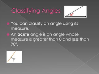 You can classify an angle using its
  measure.
 An acute angle is an angle whose
  measure is greater than 0 and less than
  90°.
 