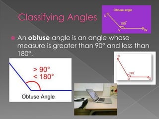    An obtuse angle is an angle whose
    measure is greater than 90° and less than
    180°.
 