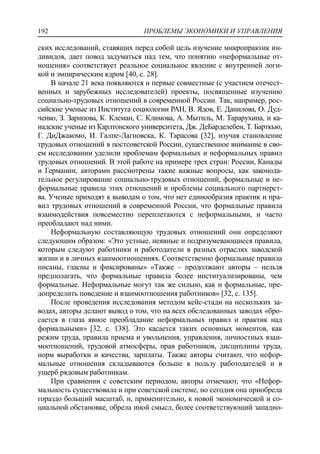ПРОБЛЕМЫ ЭКОНОМИКИ И УПРАВЛЕНИЯ192
ских исследований, ставящих перед собой цель изучение микропрактик ин-
дивидов, дает повод задуматься над тем, что понятию «неформальные от-
ношения» соответствует реальное социальное явление с внутренней логи-
кой и эмпирическим ядром [40, c. 28].
В начале 21 века появляются и первые совместные (с участием отечест-
венных и зарубежных исследователей) проекты, посвященные изучению
социально-трудовых отношений в современной России. Так, например, рос-
сийские ученые из Института социологии РАН, В. Ядов, Е. Данилова, О. Дуд-
ченко, З. Зарипова, К. Клеман, С. Климова, А. Мытиль, М. Тарарухина, и ка-
надские ученые из Карлтонского университета, Дж. ДеБарделебен, Т. Барткью,
Г. ДиДжакомо, И. Галпе-Лагновска, К. Тарасова [32], изучая становление
трудовых отношений в постсоветской России, существенное внимание в сво-
ем исследовании уделили проблемам формальных и неформальных правил
трудовых отношений. В этой работе на примере трех стран: России, Канады
и Германии, авторами рассмотрены такие важные вопросы, как законода-
тельное регулирование социально-трудовых отношений, формальные и не-
формальные правила этих отношений и проблемы социального партнерст-
ва. Ученые приходят к выводам о том, что нет единообразия практик и пра-
вил трудовых отношений в современной России, что формальные правила
взаимодействия повсеместно переплетаются с неформальными, и часто
преобладают над ними.
Неформальную составляющую трудовых отношений они определяют
следующим образом: «Это устные, неявные и подразумевающиеся правила,
которым следуют работники и работодатели в разных отраслях заводской
жизни и в личных взаимоотношениях. Соответственно формальные правила
писаны, гласны и фиксированы» «Также – продолжают авторы – нельзя
предполагать, что формальные правила более институализированы, чем
формальные. Неформальные могут так же сильно, как и формальные, пре-
допределить поведение и взаимоотношения работников» [32, c. 135].
После проведения исследования методом кейс-стади на нескольких за-
водах, авторы делают вывод о том, что на всех обследованных заводах «бро-
сается в глаза явное преобладание неформальных правил и практик над
формальными» [32, c. 138]. Это касается таких основных моментов, как
режим труда, правила приема и увольнения, управления, личностных взаи-
моотношений, трудовой атмосферы, прав работников, дисциплины труда,
норм выработки и качества, зарплаты. Также авторы считают, что нефор-
мальные отношения складываются больше в пользу работодателей и в
ущерб рядовым работникам.
При сравнении с советским периодом, авторы отмечают, что «Нефор-
мальность существовала и при советской системе, но сегодня она приобрела
гораздо больший масштаб, и, применительно, к новой экономической и со-
циальной обстановке, обрела иной смысл, более соответствующий западно-
 