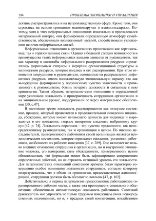 ПРОБЛЕМЫ ЭКОНОМИКИ И УПРАВЛЕНИЯ194
лективе распространялись и на непроизводственную сферу. Кроме того, они
строились на основе принципов взаимовыручки и взаимоподдержки. По-
этому, хотя в этих неформальных отношениях изначально и преследовался
материальный интерес, они формировали определенную атмосферу семей-
ственности, обеспечивали коллективный настрой, способствовали укрепле-
нию цепочек неформальных связей.
Неформальные отношения в организациях пронизывали как вертикаль-
ные, так и горизонтальные связи. Однако в большей степени возможности и
преимущества таких неформальных каналов зависели от руководителя, так
как характер и масштабы неформального распределения ресурсов опреде-
лялись формальным статусом в иерархии организационной структуры и
количеством ресурсов, которые имелись в его распоряжении. При этом от-
ношения сотрудников и руководителя, основанные на распределении дефи-
цитных ресурсов, имели положительную эмоциональную окраску, так как
вынужденно формировали у подчиненных чувство зависимости и привя-
занности к руководителю, боязнь потерять должность и связанные с нею
привилегии. Таким образом, патерналистские отношения в определенной
мере усиливали лояльность и приверженность сотрудников организации и
на эмоциональном уровне, поддерживали ее через материальное обеспече-
ние [30, c.47].
В настоящее время лояльность рассматривается как «текущее состоя-
ние, процесс, который проявляется в продолжительном поведении индиви-
да, убеждения, которые имеют наивысшую ценность для индивида и выра-
жаются в его поведении, твердое намерение следовать выбранному кур-
су» [42, p. 74]. Лояльность персонала – это чувство преданности, как непо-
средственному руководителю, так и организации в целом. По мнению ис-
следователей, приверженность работников своей организации является пси-
хологическим состоянием, которое определяет ожидания, установки работ-
ников, особенности их рабочего поведения [37, c. 289]. Оно включает не толь-
ко внешнее отношение сотрудника к организации, но и внутреннее отноше-
ние человека, его намерения, силу убежденности, приверженность неким
обязательствам, что формально может быть зафиксировано совершением
определенных действий, но не отражать истинный уровень его лояльности.
Для патерналистских отношений советского времени было характерно со-
вершенно особое понимание лояльности сотрудников, согласно которому
подразумевалось, что в обмен на привилегии, предоставляемые админист-
рацией, сотрудники должны быть абсолютно лояльны [47, p. 102].
Действительно, в период патернализма предоставление работодателем га-
рантированного рабочего места, а также ряд преимуществ социального обес-
печения, обеспечивали автоматическую лояльность работников. Советский
руководитель мог управлять не только трудовым поведением своих непосред-
ственных подчиненных, но и, в пределах своей компетенции, воздействием
 