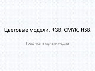 Цветовые модели. RGB. CMYK. HSB.
Графика и мультимедиа
 