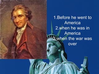1.Before he went to
     America
 2.when he was in
     America
3.when the war was
       over
 