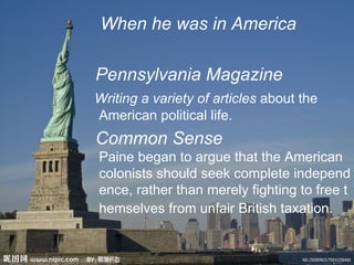 When he was in America

Pennsylvania Magazine
Writing a variety of articles about the
American political life.
Common Sense
Paine began to argue that the American
colonists should seek complete independ
ence, rather than merely fighting to free t
hemselves from unfair British taxation.
 