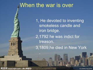 When the war is over

     1, He devoted to inventing
       smokeless candle and
       iron bridge.
     2,1792 he was indict for
       treason.
     3,1809,he died in New York
       .
 