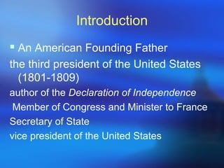 Introduction
 An American Founding Father
the third president of the United States
  (1801-1809)
author of the Declaration of Independence
 Member of Congress and Minister to France
Secretary of State
vice president of the United States
 