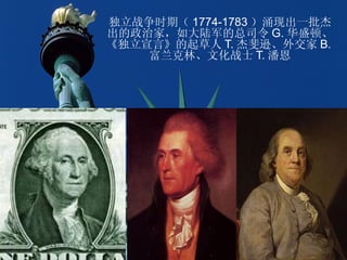 独立战争时期（ 1774-1783 ）涌现出一批杰
出的政治家，如大陆军的总司令 G. 华盛顿、
《独立宣言》的起草人 T. 杰斐逊、外交家 B.
    富兰克林、文化战士 T. 潘恩
 