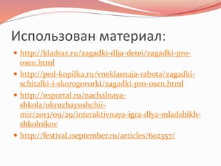 Использован материал: 
 http://kladraz.ru/zagadki-dlja-detei/zagadki-pro-osen. 
html 
 http://ped-kopilka.ru/vneklasnaja-rabota/zagadki-schitalki- 
i-skorogovorki/zagadki-pro-osen.html 
 http://nsportal.ru/nachalnaya-shkola/ 
okruzhayushchii-mir/ 
2013/09/29/interaktivnaya-igra-dlya-mladshikh-shkolnikov 
 http://festival.1september.ru/articles/602357/ 
