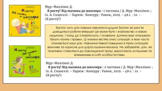 Мур-Маллінос Д.
Я росту! Від малюка до школяра : 1 частина / Д. Мур-Маллінос ;
іл. А. Спанселі. - Харків : Кенгуру : Ранок, 2019. - 48 с. : іл. -
(Я росту!)
Мур-Маллінос Д.
Я росту! Від малюка до школяра : 2 частина / Д. Мур-Маллінос ;
іл. А. Спанселі. - Харків : Кенгуру : Ранок, 2019. - 48 с. : іл. -
(Я росту!)
Багато чого діти повинні навчатися щодня! Багато які речі їм
доводиться робити вперше! Це може бути і знайомство з новою
людиною, і похід до стоматолога, і плавання. Дитина має опанувати
безліч понять і правил. Ці книжки містять опис ситуацій, в яких часто
опиняються наші діти. Навчання певної поведінки в таких ситуаціях
важливе та корисне для дорослішання малюка. Не забувайте: діти, які
позитивно ставляться до повсякденної праці, виростають успішними та
впевненими в собі особистостями.
 