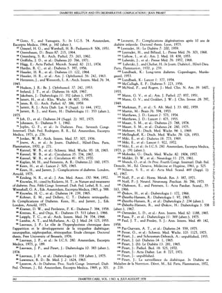 DIABETES MELLITUS AND ITS DEGENERATIVE COMPLICATIONS / JEAN PIRART
56
Goto, Y., and Yamagata, S.: In I.C.S. 74. Amsterdam,
Excerpta Medica, 1964, p. 160 (abstr.).
57
Grayzel, H. G., and Warshall, H. B.: Pediatrics8: 506, 1951.
5 8
Greenbaum, D.: Brain 87: 215, 1964.
59
Greenberg, S. R.: Arch. Pathol. 73: 263, 1962.
60
Griffiths, J. D., et al.: Diabetes 20: 766, 1971.
61
Hagg, E.: Acta Pathol. Microb. Scand. 82: 211, 1974.
62
Hardin, R. C , et al.: Diabetes 5: 397, 1956.
63
Hausler, H. R., et al.: Diabetes 13: 111, 1964.
64
Hausler, H. R., et al.: Am. J. Ophthamol. 56: 242, 1963.
65
Herzstein, J., and Weinroth, L. A.: Arch. Intern. Med. 76: 34,
1945.
66
Hudson, J. R.: Br. J. Ophthamol. 37: 141, 1953.
67
Ireland, J. T., et al.: Diabetes 16: 628, 1967.
68
Jakobsen, J.: Diabetologia 11: 352 (abstr.), 1975.
69
Janert, H., et al.: Klin. Wschr. 34: 807, 1956.
70
Janes, R. G.: Arch. Pathol. 67: 386, 1959.
71
Jarrett, R. J.: Acta Diab. Lat. 9 (Suppl. 1): 644, 1972.
72
Jarrett, R. J., and Keen, H . : Diabetologia 11: 353 (abstr.),
1975.
73
Job, D., et al.: Diabetes 24 (Suppl. 2): 397, 1975.
7 4
Johnsson, S.: Diabetes 9: 1, 1960.
75
Joplin, G. F., et al.: In Diabetes. Proc. Seventh Congr.
Internatl. Diab. Fed. Rodriguez, R. R., Ed. Amsterdam, Excerpta
Medica, 1971, p. 276.
76
Jordan, W. R.: Arch. Intern. Med. 57: 307, 1936.
77
Jouve, A., et al.: In Journ. Diabetol., Hotel-Dieu. Paris,
Flammarion, 1970, p. 271.
78
Kannel, W. B., et al.: Schweiz. Med. Wschr. 95: 18, 1965.
79
Kannel, W. B., et al.: Circulation 35: 734, 1967.
80
Kannel, W. B., et al.: Circulation 41: 875, 1970.
81
Kaplan, M. H., and Feinstein, A. R.: Diabetes 22: 160, 1973.
82
Keen, H., et al.: Lancet 2: 505, 1965.
83
Keen, H., and Jarrett, J.: Complications of diabetes. London,
Arnold, 1975.
84
Keiding, N . R., et al.: J. Am. Med. Assoc. 150: 964, 1952.
85
Knowles, H.: cited by Ricketts, H. T., in Nature and treatment
of diabetes. Proc. Fifth Congr. Internatl. Diab. Fed. Leibel, B. S., and
Wrenshall, G. A . , Eds. Amsterdam, Excerpta Medica, 1965, p. 588.
86
Knowles, H. C , et al.: Diabetes 14: 239, 1965.
87
Kohner, E. M., and Dollery, C. T.: Diabetic retinopathy.
In Complications of Diabetes. Keen, H., and Jarrett, J., Eds.
London, Arnold, 1975.
88
Kramer, D. W., and Perilstein, P. K.: Diabetes 7: 384, 1958.
89
Kreines, K., and Onja, K.: Diabetes 15: 513 (abstr.), 1966.
90
Laipply, T. C , et al.: Arch. Intern. Med. 74: 354, 1944-
91
Lambie, A. T., and McFarlane, A.: Q. J. Med. 24: 125, 1955.
92
Lauvaux, J. P.: Le role de l'hyperglycemie chronique dans
l'apparition et le developpement de la triopathie diabetique:
neuropathic nephropathie, retinopathie. Etude clinique. Doctoral
thesis, Free University of Brussels, 1976.
93
Lauvaux, J. P., et al.: In I.C.S. 280. Amsterdam, Excerpta
Medica, 1973, p. 189.
94
Lauvaux, J. P., and Pirart, J.: Diabetologia 10: 383 (abstr.),
1974.
95
Lauvaux, J. P., et al.: Diabetologia JJ: 358 (abstr.), 1975.
96
Lawrence, R. D.: Br. Med. J. 2: 1624, 1963.
97
Lazarow, A.: In Diabetes. Proc. Sixth Congr. Internatl. Diab.
Fed. Ostman, J., Ed. Amsterdam, Excerpta Medica, 1969, p. 301.
98
Leonetti, P.: Complications degeneratives apres 10 ans de
diabete infantile. Doctoral thesis. Lyon, 1973.
99
Lestradet, H.: Le Diabete 7: 200, 1959.
100
Lestradet, H., and Billaud, L.: Presse Med. 76: 303, 1968.
101
Liebow, I., et al.: A m . J. Med. 18: 438, 1955.
102
Lubetzki, J., et al.: Presse Med. 76: 1957, 1968.
102
' Lubetzki, J., andChebat, H.: In Journ. Diabetol., Hotel-Dieu.
Paris, Flammarion, 1970, p. 259.
103
Lundbaek, K.: Long-term diabetes. Copenhagen, Munks-
gaard, 1953.
104
Lundbaek, K.: Lancet 1: 377, 1954.
105
McCullagh, E. P.: Diabetes 5: 223, 1956.
106
McNeal, P., and Rogers, J.: Med. Clin. N . A m . 39: 1607,
1955.
107
Mann, G. V., et al.: Am. J. Pathol. 27: 857, 1951.
108
Mann, G. V., and Goddart, J. W.: J. Clin. Invest. 28: 797,
1949.
109
Markman, P., et al.: S. Afr. Med. J. 33: 682, 1959.
110
Martin, M.: Brain 76: 594, 1953.
111
Matthews, J. D.: Lancet 2: 573, 1954.
112
Matthews, J. D.: Lancet J: 475, 1955.
113
Mauer, S. M., et al.: Diabetes 23: 748, 1974.
114
Mauer, S. M., et al.: Diabetes 24: 280, 1975.
115
Mehnert, H.: Dtsch. Med. Wschr. 94: 1, 1969.
116
Mellinghoff, K.: Dtsch. Med. Wschr. 78: 126, 1953.
117
Miki, E., et al.: Diabetes 18: 773, 1969.
118
Miki, E., et al.: Lancet J: 922, 1972.
119
Miki, E., et al.: In I.C.S. 280. Amsterdam, Excerpta Medica,
1973, p. 191 (abstr.).
120
Mohnike, G.: Dtsch. Med. Wschr. 82: 1904, 1957.
121
Mulder, D. W., et al.: Neurology 11: 275, 1961.
122
Munck, O., et al.: In Proc. Fourth Congr. Internatl. Diab. Fed.
Demole, M., Ed. Geneva, Medecine et Hygiene, 1961, p. 525.
123
Nilsson, S. E., et al.: Acta Med. Scand. 469 (Suppl. 1):
42, 1967.
124
Noel, P., et al.: Horm. Metab. Res. 3: 387, 1971.
125
Noel, P.: J. Neurol. Neurosurg. Psychiat. 36: 786, 1973.
126
Olafesson, E., and Petersen, I.: Acta Paediat. Scand., 55:
163, 1966.
127
0rskov, H., et al.: Diabetologia 1: 172, 1966.
128
0sterby-Hansen, R.: Diabetologia I: 97, 1965.
129
0sterby-Hansen, R., et al.: Diabetologia 2: 234 (abstr.).
130
0sberby-Hansen, R., and 0rskov, H.: Diabetologia 3: 538
(abstr.), 1967.
131
Ostrander, L. D., et al.: Ann. Intern. Med. 62: 1188, 1965.
132
Passa, P., et al.: Diabetologia 11: 369 (abstr.), 1975.
133
Paul, J. T., and Presley, S. J.: A n n . Intern. Med. 49: 142,
1958.
134
Paz-Guevara, A. T., et al.: Diabetes 24: 559, 1975.
135
Pense, G., et al.: Schweiz. Med. Wschr. 103: 1125, 1973.
136
Pirart, J., and Schoysman-Deboeck, A . : unpublished, 1955.
137
Pirart, J. (a): Diabetes 14: 1, 1965.
138
Pirart, J. (b): Le Diabete 13: 281, 1965.
139
Pirart, J.: Pathol. Biol. 18: 525, 1970.
140
Pirart, J.: Acta Diabet. Lat. 8: 727, 1971.
141
Pirart, J.: unpublished.
142
Pirart, J.: La surveillance du diabetique. In Diabete et
Maladies de la Nutrition. Derot, M., Ed. Paris, Flammarion, 1972, i
p. 216. '
262 DIABETES CARE, VOL. 1 NO. 4, JULY-AUGUST 1978
Downloaded
from
http://diabetesjournals.org/care/article-pdf/1/4/252/507797/1-4-252.pdf
by
guest
on
04
April
2023
 