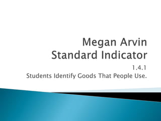 Megan Arvin Standard Indicator 1.4.1 Students Identify Goods That People Use. 