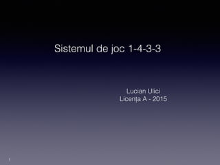 Sistemul de joc 1-4-3-3
Lucian Ulici
Licența A - 2015
1
 