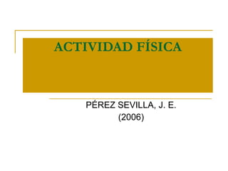 ACTIVIDAD FÍSICA PÉREZ SEVILLA, J. E. (2006) 