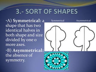 •A) Symmetrical: a    Symmetrical   Asymmetrical

shape that has two
identical halves in
both shape and size
divided by one o
more axes.
•B) Asymmetrical:
the absence of
symmetry.
 