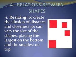 •1. Resizing: to create
the illusion of distance
and closeness we can
vary the size of the
shapes, placing the
largest on the bottom
and the smallest on
top.
 
