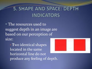 • The resources used to
suggest depth in an image are
based on our perception of
size:
  • Two identical shapes
  located in the same
  horizontal line do not
  produce any feeling of depth.
 