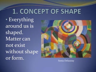 • Everything
around us is
shaped.
Matter can
not exist
without shape
or form.        Sonia Delaunay
 