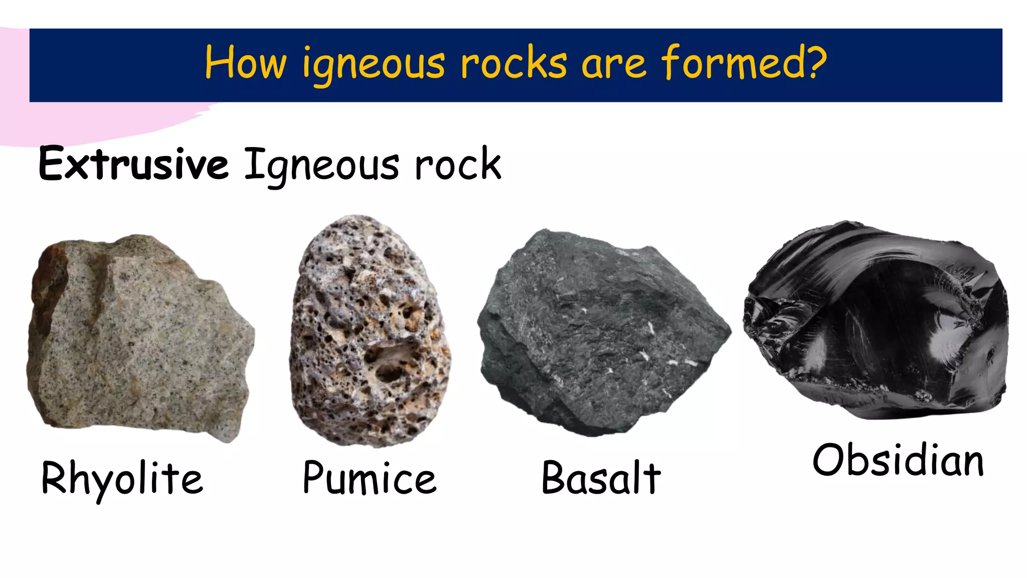 How igneous rocks are formed?
Pumice
Rhyolite Basalt
Extrusive Igneous rock
Obsidian
 