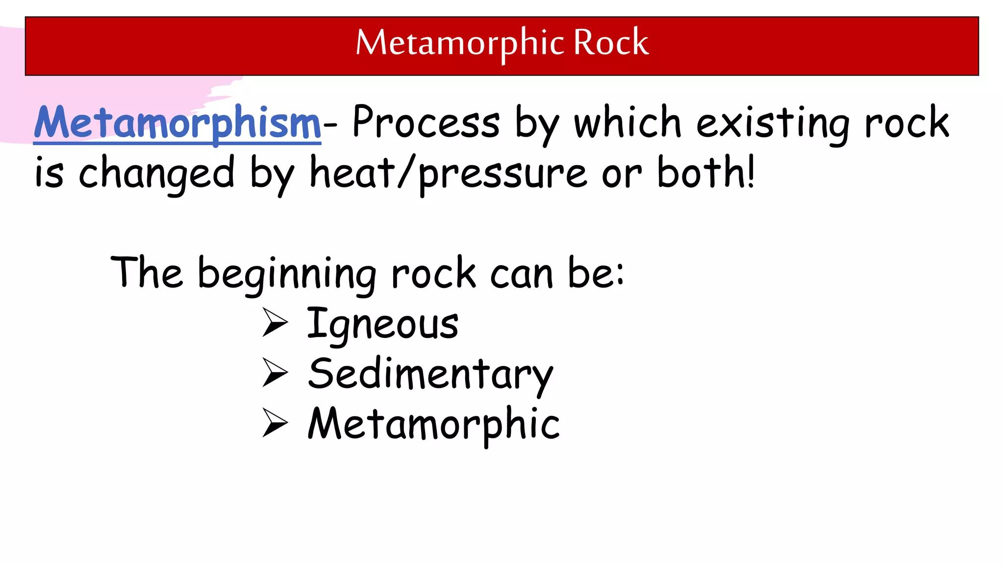Metamorphic Rock
Metamorphism- Process by which existing rock
is changed by heat/pressure or both!
The beginning rock can be:
 Igneous
 Sedimentary
 Metamorphic
 