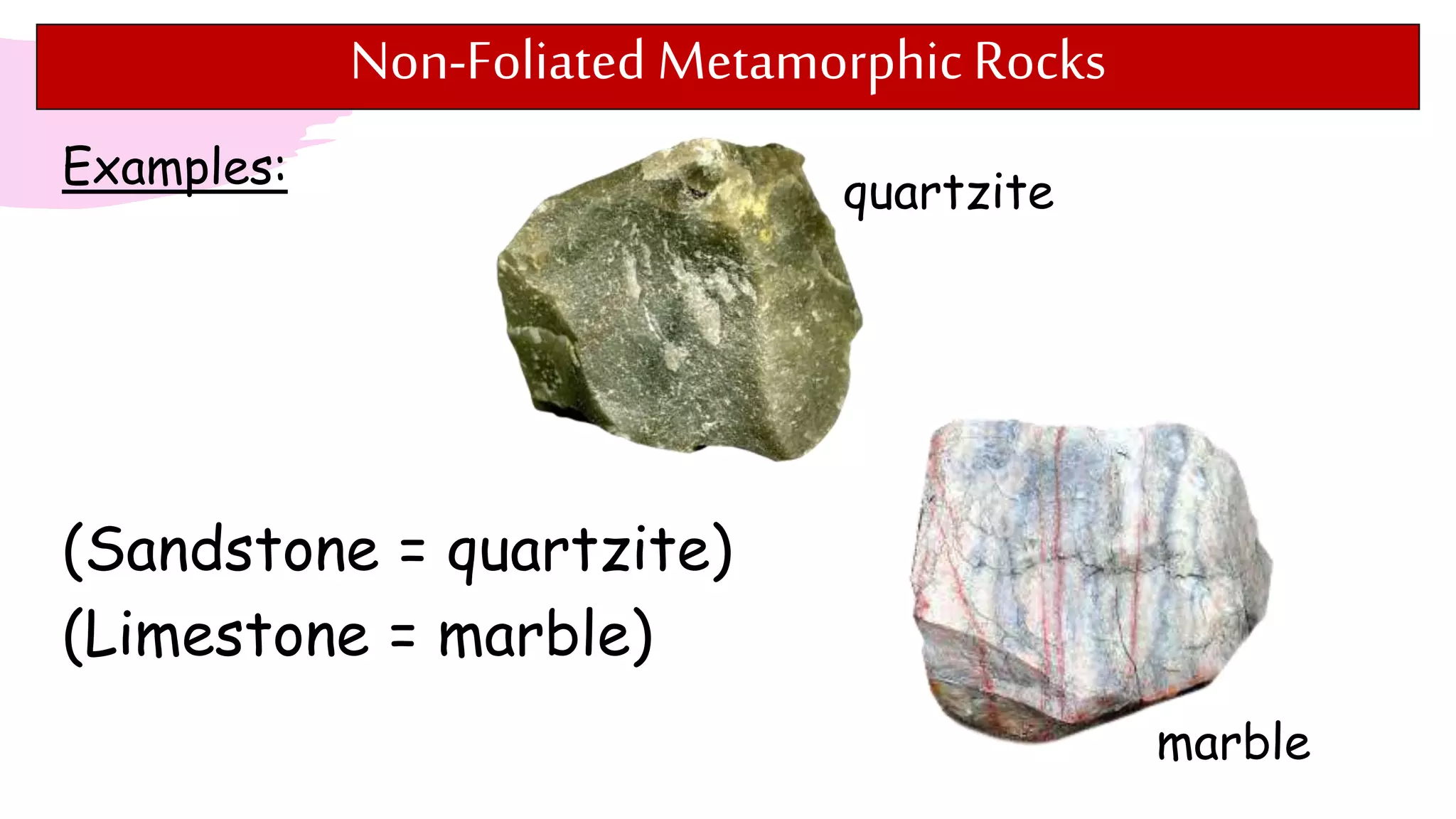 Non-Foliated Metamorphic Rocks
Examples:
quartzite
marble
(Sandstone = quartzite)
(Limestone = marble)
 