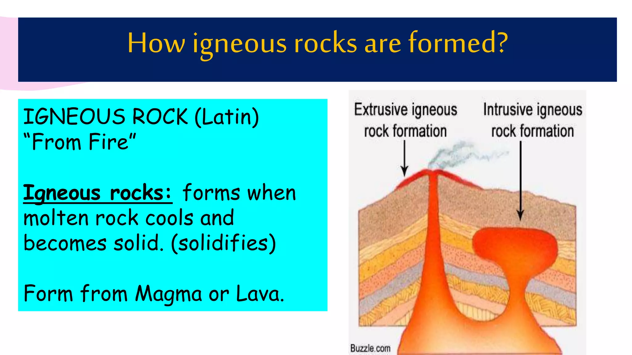 How igneous rocks are formed?
IGNEOUS ROCK (Latin)
“From Fire”
Igneous rocks: forms when
molten rock cools and
becomes solid. (solidifies)
Form from Magma or Lava.
 