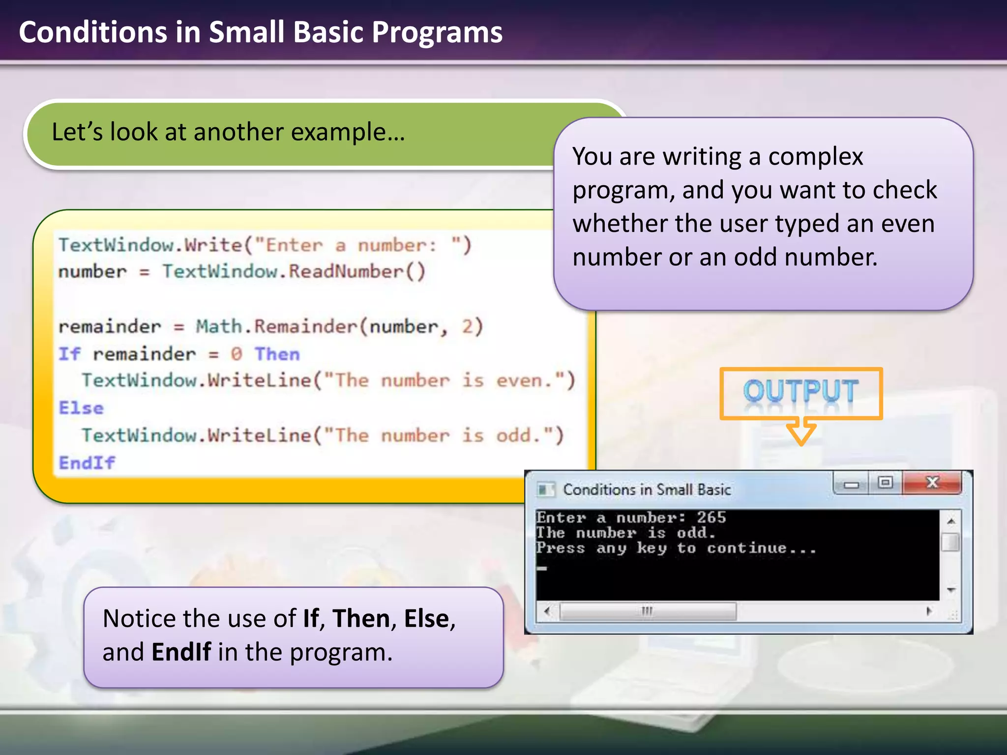 Let’s look at another example…Conditions in Small Basic ProgramsoutputYou are writing a complex program, and you want to check whether the user typed an even number or an odd number.Notice the use of If, Then, Else, and EndIf in the program.