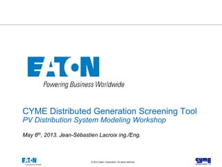 1© 2012 Eaton Corporation. All rights reserved.
CYME Distributed Generation Screening Tool
PV Distribution System Modeling Workshop
May 6th, 2013. Jean-Sébastien Lacroix ing./Eng.
 
