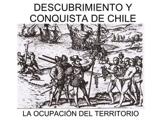 DESCUBRIMIENTO Y
 CONQUISTA DE CHILE




LA OCUPACIÓN DEL TERRITORIO
 