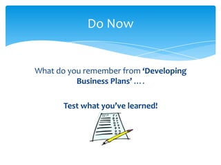 Do Now


What do you remember from ‘Developing
          Business Plans’ ….

       Test what you’ve learned!
 