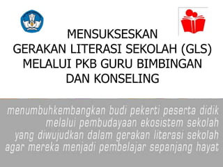 MENSUKSESKAN
GERAKAN LITERASI SEKOLAH (GLS)
MELALUI PKB GURU BIMBINGAN
DAN KONSELING
 