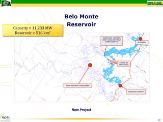 Belo Monte
                        Reservoir
Capacity = 11,233 MW
 Reservoir = 516 km2
                                                         BARRAGEM, VERTEDO
                                                         URO E CASA DE FORÇA
                                                           COMPLEMENTAR                     ALTAMIRA




                                                                          CANAIS DE
                                                                          DERIVAÇÃO




                       ÁREA INDÍGENA PAQUIÇAMBA
                                            BARRAGEM
                                            BELA VISTA
                                                                                  USINA BELO MONTE




                            New Project
                            First Project


                                                                                                       10
 